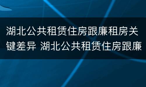 湖北公共租赁住房跟廉租房关键差异 湖北公共租赁住房跟廉租房关键差异大吗