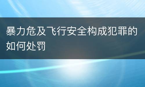暴力危及飞行安全构成犯罪的如何处罚