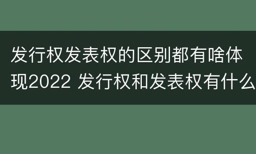 发行权发表权的区别都有啥体现2022 发行权和发表权有什么区别
