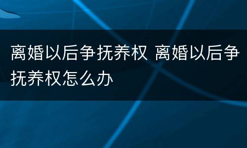 离婚以后争抚养权 离婚以后争抚养权怎么办