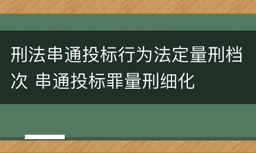 刑法串通投标行为法定量刑档次 串通投标罪量刑细化