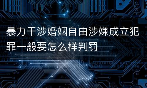 暴力干涉婚姻自由涉嫌成立犯罪一般要怎么样判罚