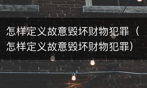怎样定义故意毁坏财物犯罪（怎样定义故意毁坏财物犯罪）