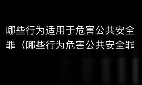哪些行为适用于危害公共安全罪（哪些行为危害公共安全罪判刑）