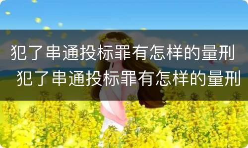 犯了串通投标罪有怎样的量刑 犯了串通投标罪有怎样的量刑标准