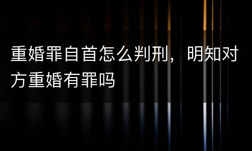 重婚罪自首怎么判刑，明知对方重婚有罪吗