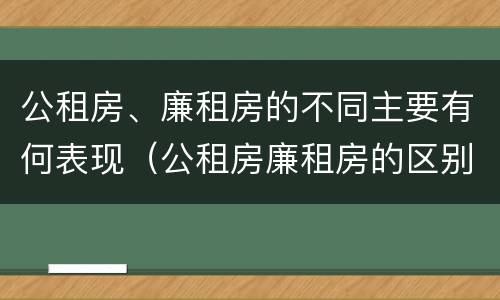 公租房、廉租房的不同主要有何表现（公租房廉租房的区别有哪些）