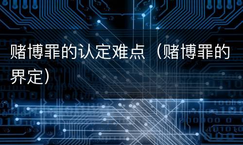 赌博罪的认定难点（赌博罪的界定）