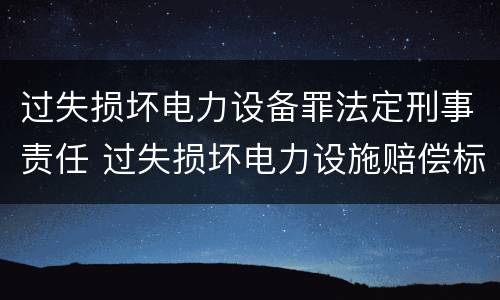 过失损坏电力设备罪法定刑事责任 过失损坏电力设施赔偿标准