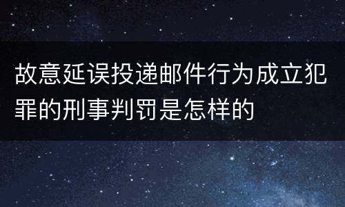 故意延误投递邮件行为成立犯罪的刑事判罚是怎样的