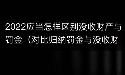 2022应当怎样区别没收财产与罚金（对比归纳罚金与没收财产的联系与区别）