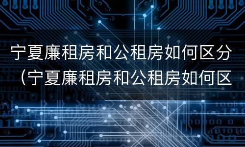 宁夏廉租房和公租房如何区分（宁夏廉租房和公租房如何区分的）