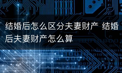 结婚后怎么区分夫妻财产 结婚后夫妻财产怎么算