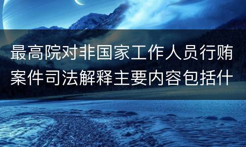 最高院对非国家工作人员行贿案件司法解释主要内容包括什么
