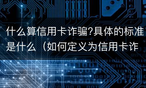 什么算信用卡诈骗?具体的标准是什么（如何定义为信用卡诈骗）