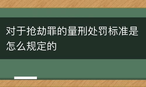 对于抢劫罪的量刑处罚标准是怎么规定的