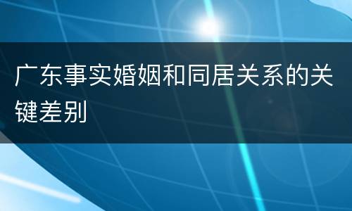 广东事实婚姻和同居关系的关键差别