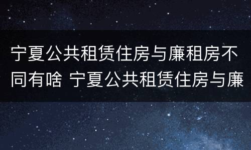 宁夏公共租赁住房与廉租房不同有啥 宁夏公共租赁住房与廉租房不同有啥影响