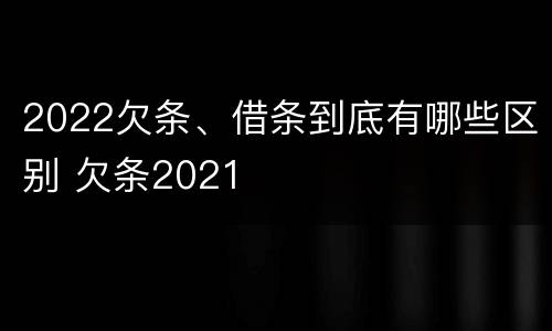 2022欠条、借条到底有哪些区别 欠条2021