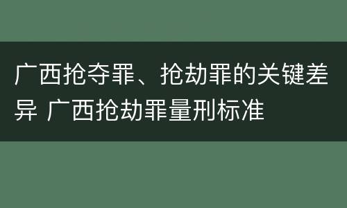广西抢夺罪、抢劫罪的关键差异 广西抢劫罪量刑标准