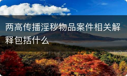 两高传播淫秽物品案件相关解释包括什么