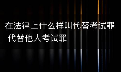 在法律上什么样叫代替考试罪 代替他人考试罪