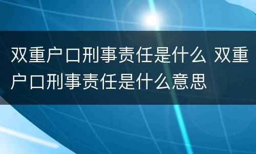 双重户口刑事责任是什么 双重户口刑事责任是什么意思