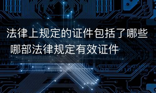 法律上规定的证件包括了哪些 哪部法律规定有效证件