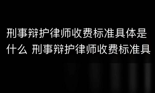 刑事辩护律师收费标准具体是什么 刑事辩护律师收费标准具体是什么规定