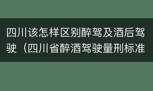 四川该怎样区别醉驾及酒后驾驶（四川省醉酒驾驶量刑标准）