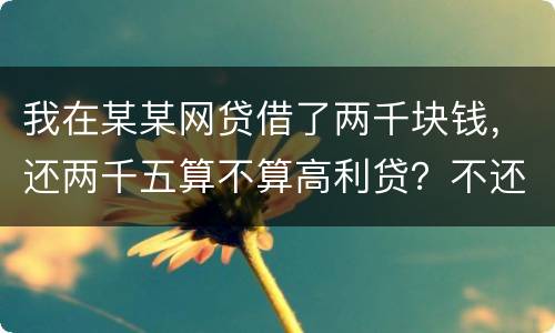我在某某网贷借了两千块钱，还两千五算不算高利贷？不还会怎么样