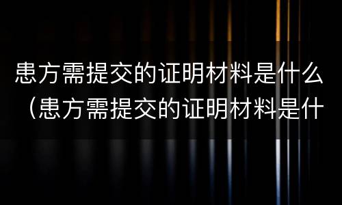 患方需提交的证明材料是什么（患方需提交的证明材料是什么意思）