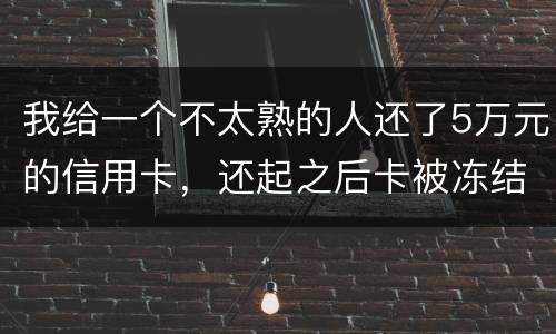 我给一个不太熟的人还了5万元的信用卡，还起之后卡被冻结，报案要怎样处置