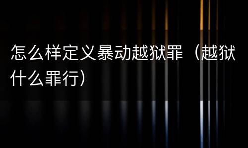 怎么样定义暴动越狱罪（越狱什么罪行）