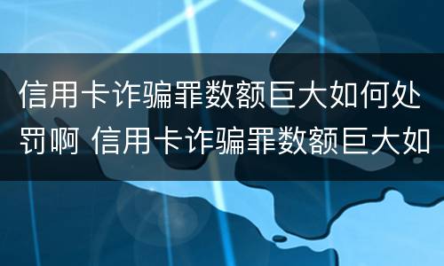 信用卡诈骗罪数额巨大如何处罚啊 信用卡诈骗罪数额巨大如何处罚啊