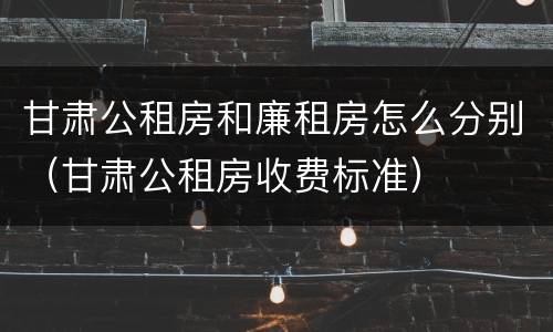甘肃公租房和廉租房怎么分别（甘肃公租房收费标准）