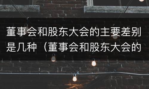 董事会和股东大会的主要差别是几种（董事会和股东大会的主要差别是几种情况）