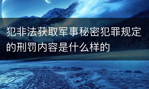 犯非法获取军事秘密犯罪规定的刑罚内容是什么样的