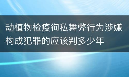 动植物检疫徇私舞弊行为涉嫌构成犯罪的应该判多少年