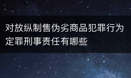 对放纵制售伪劣商品犯罪行为定罪刑事责任有哪些