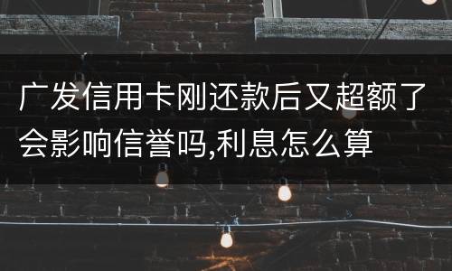 广发信用卡刚还款后又超额了会影响信誉吗,利息怎么算