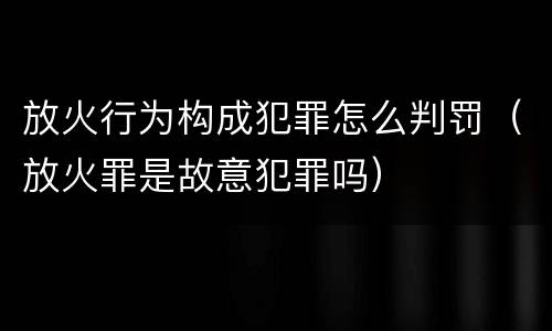 放火行为构成犯罪怎么判罚（放火罪是故意犯罪吗）