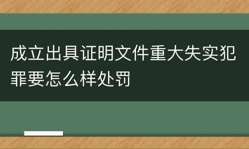 成立出具证明文件重大失实犯罪要怎么样处罚