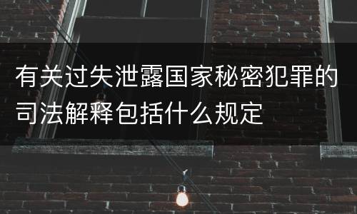 有关过失泄露国家秘密犯罪的司法解释包括什么规定