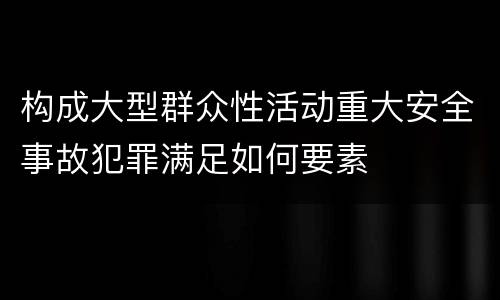 构成大型群众性活动重大安全事故犯罪满足如何要素