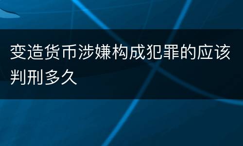 变造货币涉嫌构成犯罪的应该判刑多久