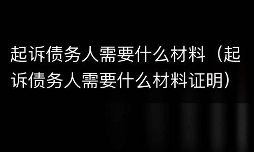 起诉债务人需要什么材料（起诉债务人需要什么材料证明）