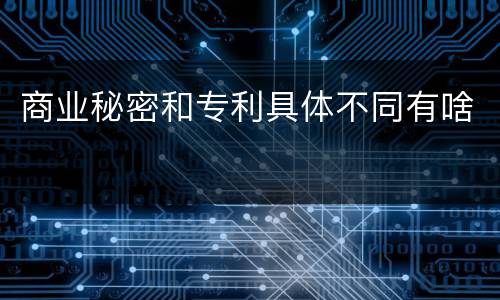 商业秘密和专利具体不同有啥
