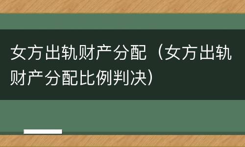 女方出轨财产分配（女方出轨财产分配比例判决）