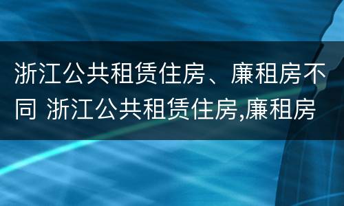 浙江公共租赁住房、廉租房不同 浙江公共租赁住房,廉租房不同区别
